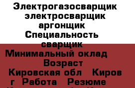 Электрогазосварщик электросварщик аргонщик › Специальность ­ сварщик › Минимальный оклад ­ 30 000 › Возраст ­ 42 - Кировская обл., Киров г. Работа » Резюме   . Кировская обл.,Киров г.